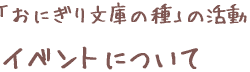 「おにぎり文庫の種」の活動　イベントについて