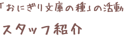 「おにぎり文庫の種」の活動　スタッフ紹介