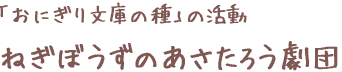 「おにぎり文庫の種」の活動　ねぎぼうずのあさたろう劇団