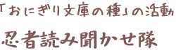 「おにぎり文庫の種」の活動　忍者読み聞かせ隊