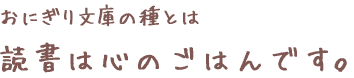 おにぎり文庫の種とは　読書は心のごはんです。